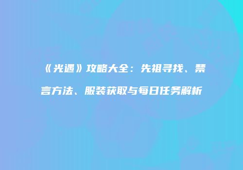 《光遇》攻略大全：先祖寻找、禁言方法、服装获取与每日任务解析