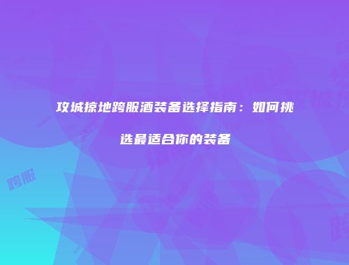 攻城掠地跨服酒装备选择指南：如何挑选最适合你的装备
