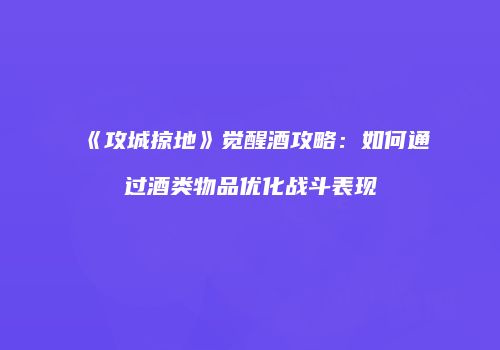 《攻城掠地》觉醒酒攻略：如何通过酒类物品优化战斗表现
