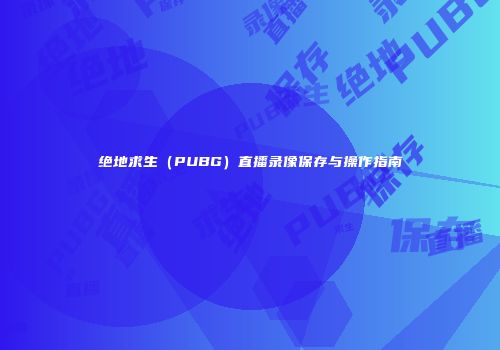 绝地求生（PUBG）直播录像保存与操作指南