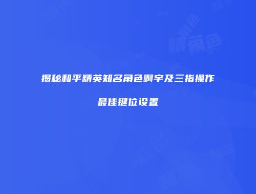 揭秘和平精英知名角色啊宇及三指操作最佳键位设置