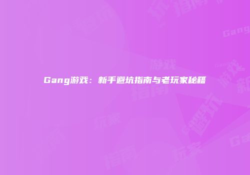 Gang游戏：新手避坑指南与老玩家秘籍