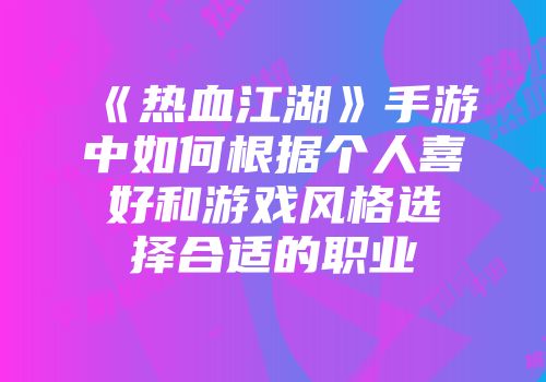 《热血江湖》手游中如何根据个人喜好和游戏风格选择合适的职业