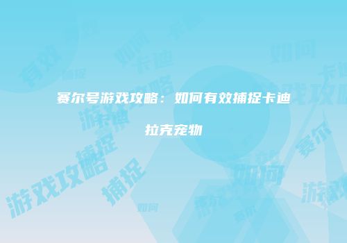 赛尔号游戏攻略：如何有效捕捉卡迪拉克宠物