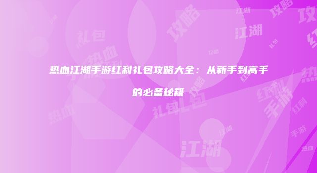 热血江湖手游红利礼包攻略大全：从新手到高手的必备秘籍