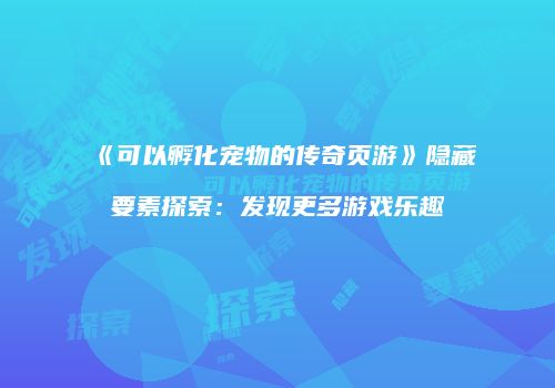 《可以孵化宠物的传奇页游》隐藏要素探索：发现更多游戏乐趣