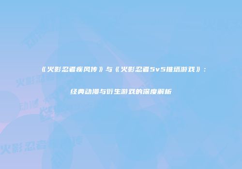 《火影忍者疾风传》与《火影忍者5v5推塔游戏》：经典动漫与衍生游戏的深度解析
