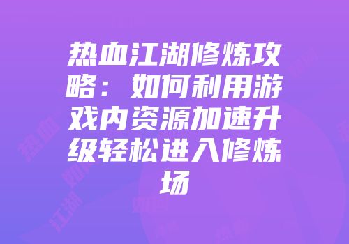 热血江湖修炼攻略：如何利用游戏内资源加速升级轻松进入修炼场