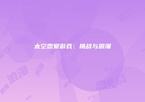 太空恋爱游戏：挑战与浪漫