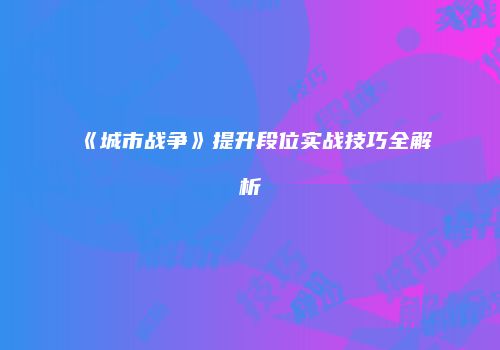《城市战争》提升段位实战技巧全解析