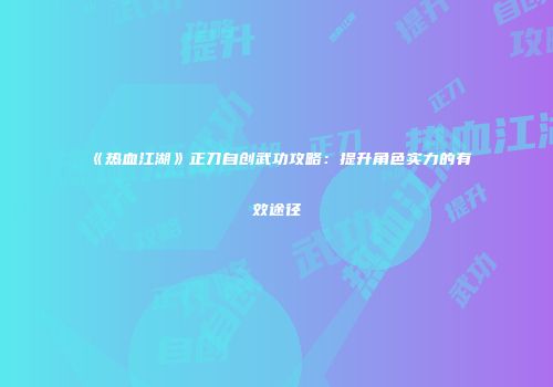 《热血江湖》正刀自创武功攻略:提升角色实力的有效途径