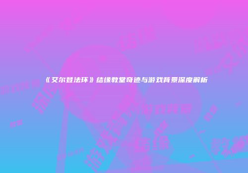 《艾尔登法环》结缘教堂奇迹与游戏背景深度解析