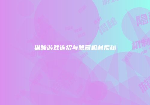 猫咪游戏连招与隐藏机制揭秘