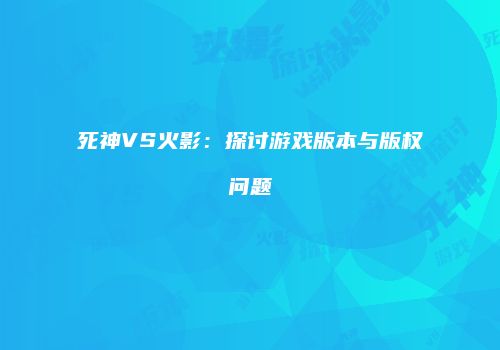 死神VS火影：探讨游戏版本与版权问题