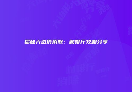 揭秘六边形消除：咖啡厅攻略分享