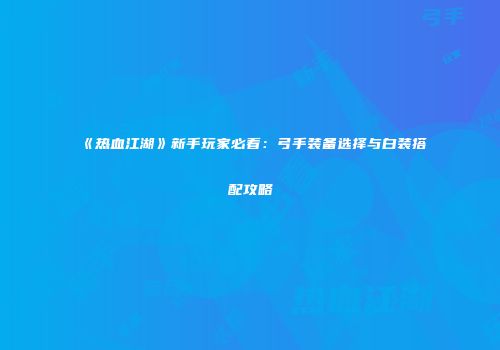 《热血江湖》新手玩家必看：弓手装备选择与白装搭配攻略