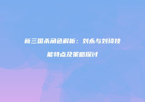 新三国杀角色解析：刘永与刘琦技能特点及策略探讨