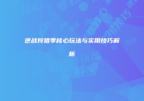 逆战狩猎季核心玩法与实用技巧解析