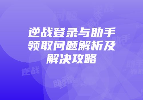 逆战登录与助手领取问题解析及解决攻略