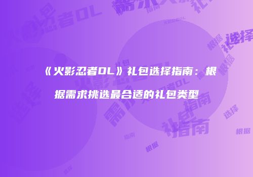 《火影忍者OL》礼包选择指南：根据需求挑选最合适的礼包类型