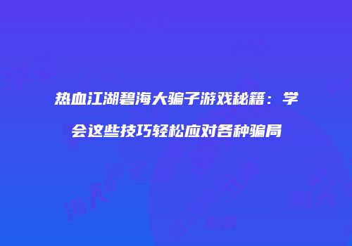热血江湖碧海大骗子游戏秘籍：学会这些技巧轻松应对各种骗局