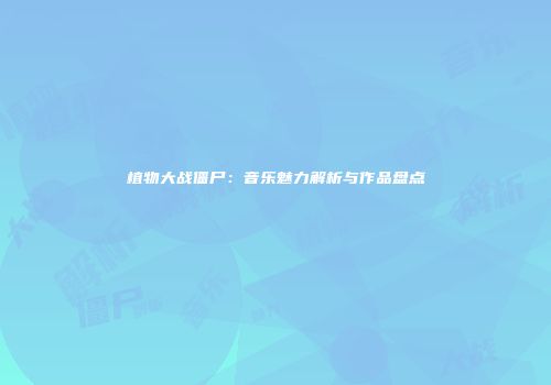 植物大战僵尸：音乐魅力解析与作品盘点