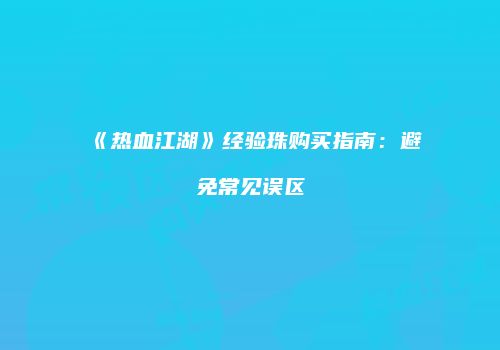 《热血江湖》经验珠购买指南：避免常见误区