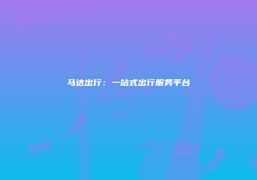 马达出行：一站式出行服务平台