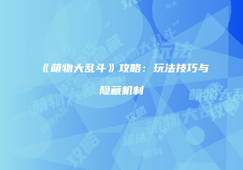 《萌物大乱斗》攻略：玩法技巧与隐藏机制