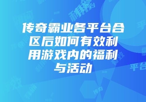 传奇霸业各平台合区后如何有效利用游戏内的福利与活动