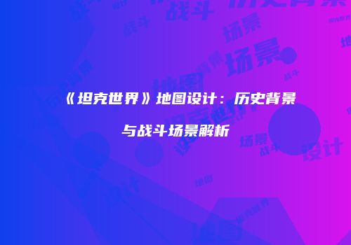 《坦克世界》地图设计：历史背景与战斗场景解析