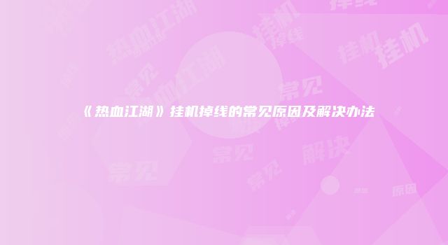 《热血江湖》挂机掉线的常见原因及解决办法