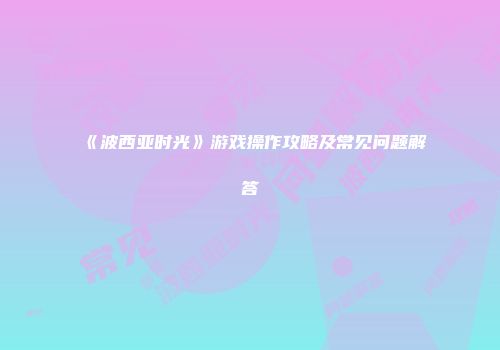 《波西亚时光》游戏操作攻略及常见问题解答