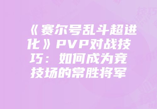 《赛尔号乱斗超进化》PVP对战技巧：如何成为竞技场的常胜将军