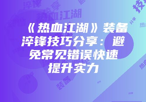 《热血江湖》装备淬锋技巧分享：避免常见错误快速提升实力