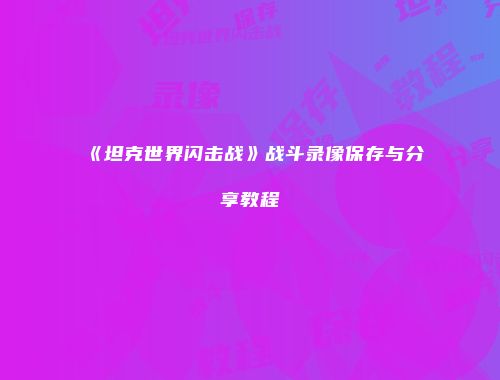 《坦克世界闪击战》战斗录像保存与分享教程