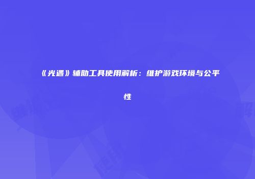 《光遇》辅助工具使用解析：维护游戏环境与公平性