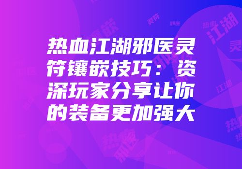 热血江湖邪医灵符镶嵌技巧：资深玩家分享让你的装备更加强大