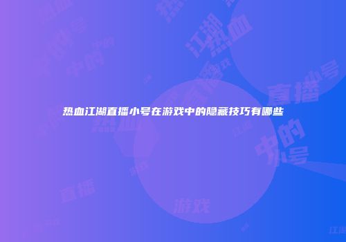 热血江湖直播小号在游戏中的隐藏技巧有哪些