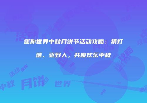 迷你世界中秋月饼节活动攻略：猜灯谜、驱野人，共度欢乐中秋