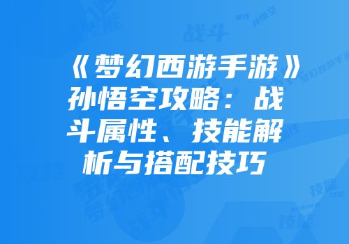 《梦幻西游手游》孙悟空攻略：战斗属性、技能解析与搭配技巧