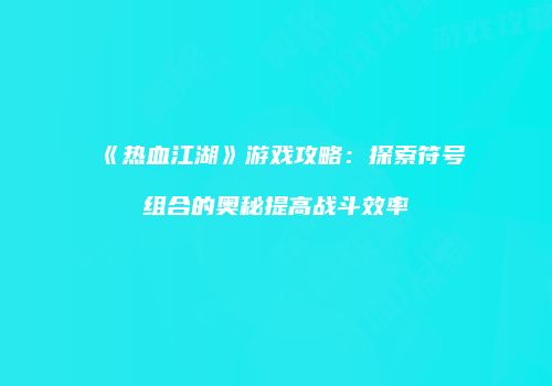 《热血江湖》游戏攻略：探索符号组合的奥秘提高战斗效率