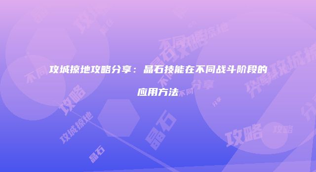 攻城掠地攻略分享：晶石技能在不同战斗阶段的应用方法