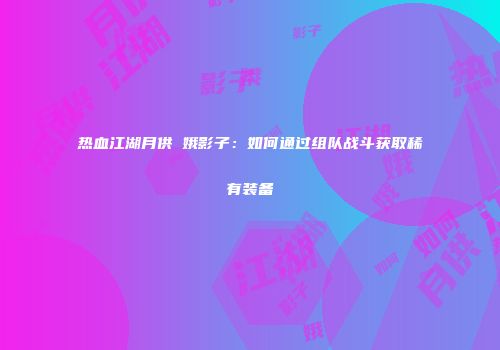 热血江湖月供姮娥影子：如何通过组队战斗获取稀有装备
