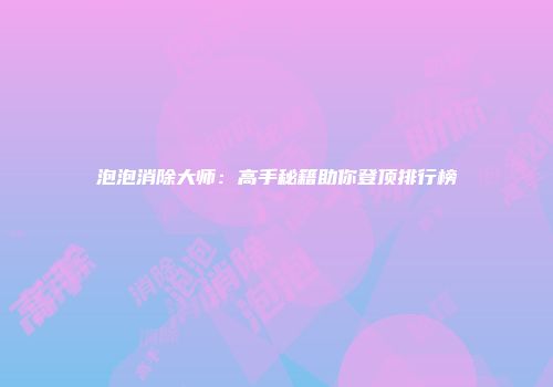 泡泡消除大师：高手秘籍助你登顶排行榜
