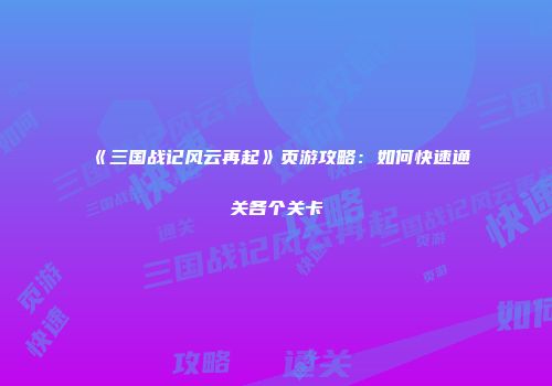 《三国战记风云再起》页游攻略:如何快速通关各个关卡