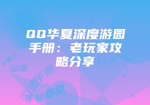 QQ华夏深度游园手册：老玩家攻略分享
