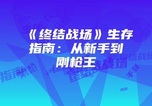 《终结战场》生存指南：从新手到刚枪王
