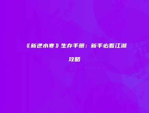《新逆水寒》生存手册：新手必看江湖攻略