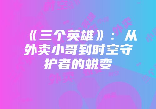 《三个英雄》：从外卖小哥到时空守护者的蜕变